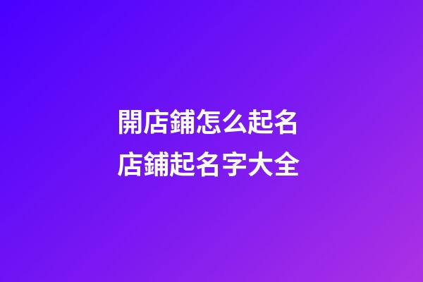 開店鋪怎么起名 店鋪起名字大全